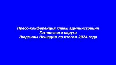 Пресс-конференция главы администрации Гатчинского округа Людмилы Нещадим по итогам 2024 года